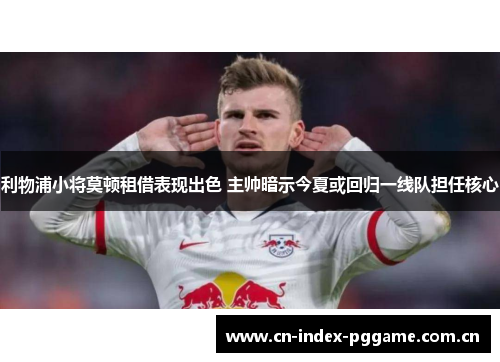 利物浦小将莫顿租借表现出色 主帅暗示今夏或回归一线队担任核心 利物浦小将莫顿租借表现出色 主帅暗示今夏或回归一线队担任核心