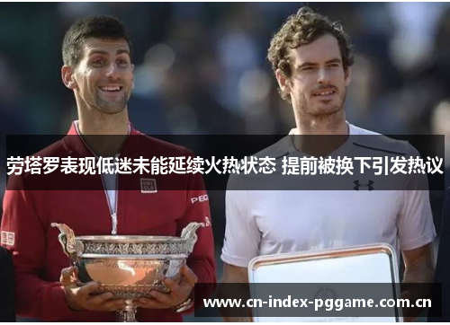 劳塔罗表现低迷未能延续火热状态 提前被换下引发热议 劳塔罗表现低迷未能延续火热状态 提前被换下引发热议